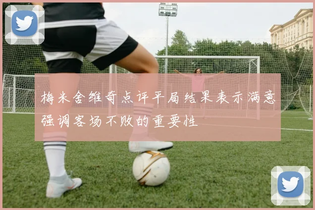 梅米舍维奇点评平局结果表示满意强调客场不败的重要性