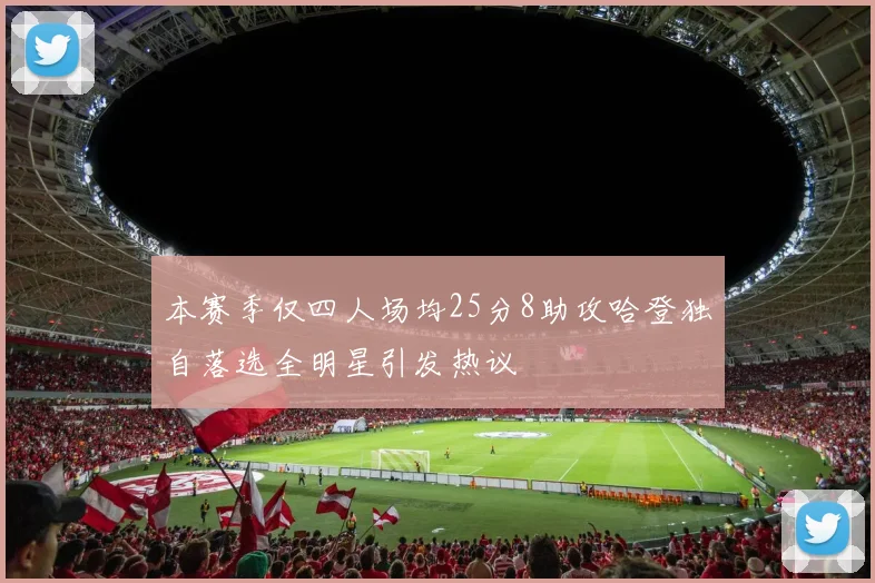 本赛季仅四人场均25分8助攻哈登独自落选全明星引发热议