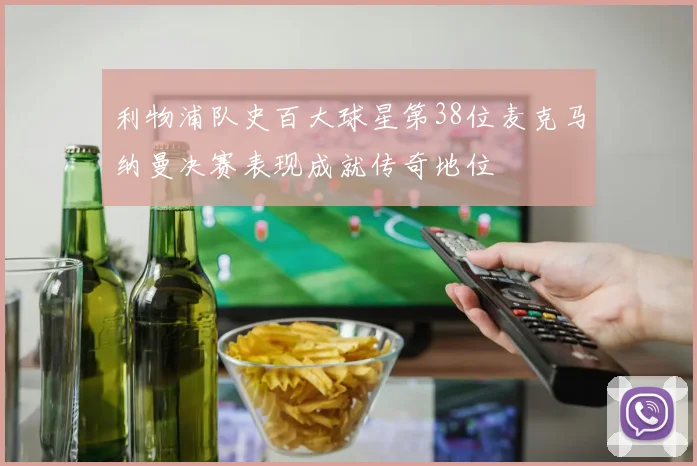 利物浦队史百大球星第38位麦克马纳曼决赛表现成就传奇地位