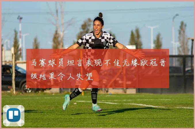 马赛球员坦言表现不佳无缘欧冠晋级结果令人失望