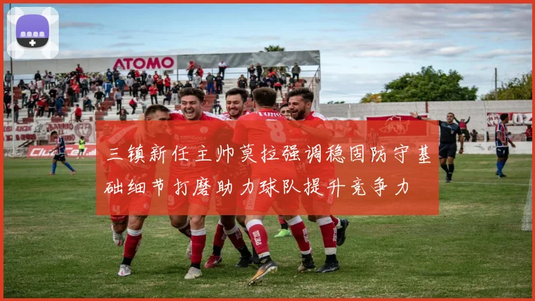 三镇新任主帅莫拉强调稳固防守基础细节打磨助力球队提升竞争力