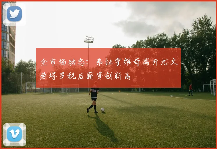 全市场动态：弗拉霍维奇离开尤文劳塔罗税后薪资创新高