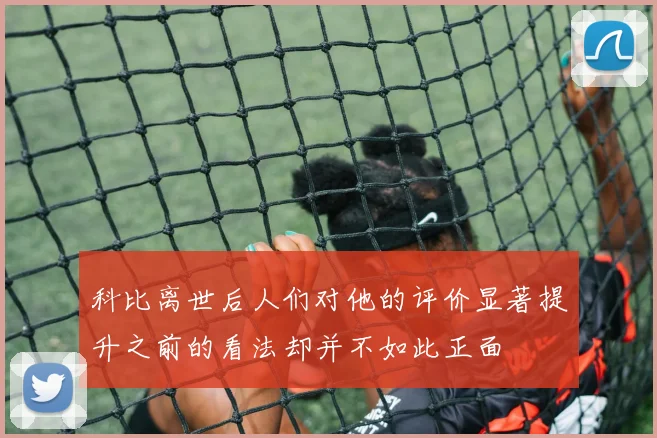 科比离世后人们对他的评价显著提升之前的看法却并不如此正面