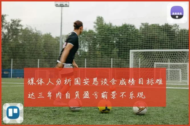 媒体人分析国安恳谈会成绩目标难达三年内自负盈亏前景不乐观