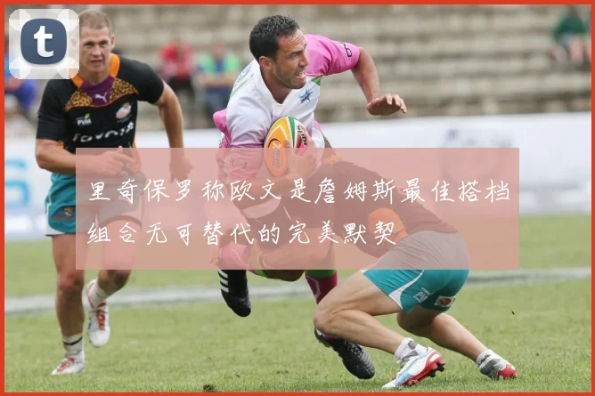 里奇保罗称欧文是詹姆斯最佳搭档组合无可替代的完美默契