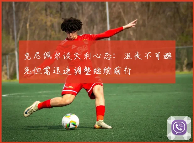克尼佩尔谈失利心态：沮丧不可避免但需迅速调整继续前行
