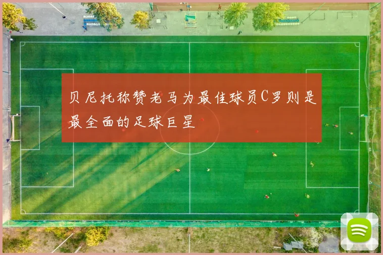 贝尼托称赞老马为最佳球员C罗则是最全面的足球巨星
