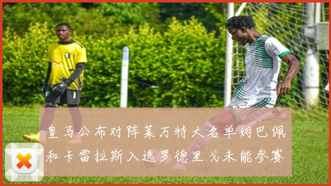皇马公布对阵莱万特大名单姆巴佩和卡雷拉斯入选罗德里戈未能参赛