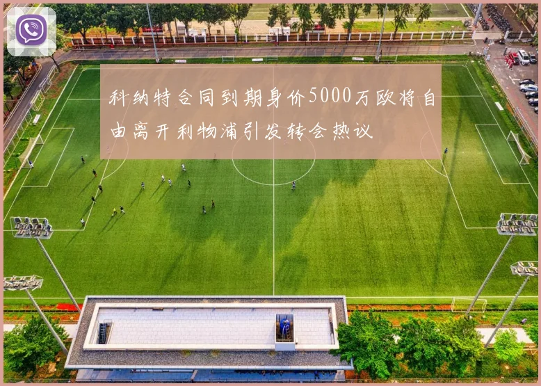 科纳特合同到期身价5000万欧将自由离开利物浦引发转会热议