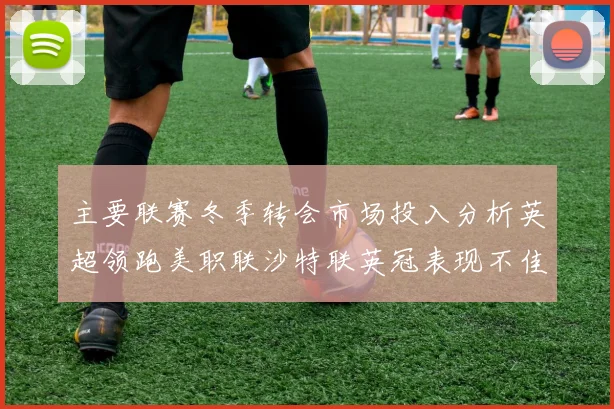 主要联赛冬季转会市场投入分析英超领跑美职联沙特联英冠表现不佳